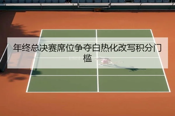 年终总决赛席位争夺白热化改写积分门槛